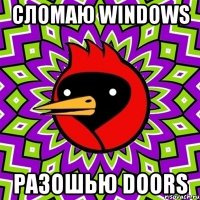 Сломаю windows Разошью doors