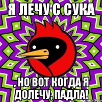 я лечу с сука , но вот когда я долечу, падла!