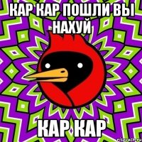 кар кар пошли вы нахуй кар кар