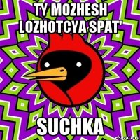 Ty mozhesh lozhotcya spat' Suchka