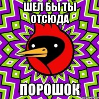 шел бы ты отсюда порошок