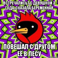 ВСТРЕЧАЛИСЬТ С ДЕВУШКОЙ 3 ГОДА. СКАЗАЛА,БЕРЕМЕННАЯ ПОВЕШАЛ С ДРУГОМ ЕЁ В ЛЕСУ