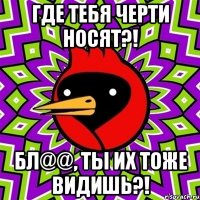 Где тебя черти носят?! Бл@@, ты их тоже видишь?!