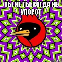 Ты не ты когда не упорот 