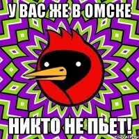 У ВАС ЖЕ В ОМСКЕ НИКТО НЕ ПЬЕТ!