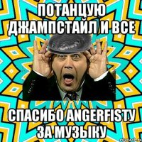 потанцую джампстайл и все спасибо Angerfistу за музыку