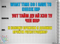 What time do I have to check in? уот тайм ду ай хэв ту чек ин? К какому времени я должен пройти регистрацию?