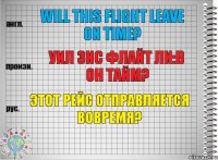 Will this flight leave on time? уил зис флайт ли:в он тайм? Этот рейс отправляется вовремя?