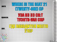 Where is the seat 21 (twenty-one) C? уэа из зэ си:т туэнти-уан си? Где находится место 21С?