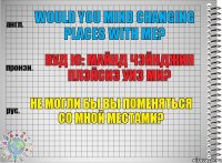 Would you mind changing places with me? вуд ю: майнд чэйнджин плэйсиз уиз ми? Не могли бы Вы поменяться со мной местами?