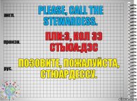 Please, call the stewardess. Пли:з, кол зэ стьюа:дэс Позовите, пожалуйста, стюардессу.