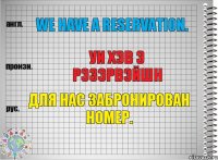 We have a reservation. уи хэв э рэзэрвэйшн Для нас забронирован номер.