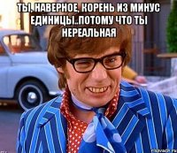 Ты, наверное, корень из минус единицы..потому что ты нереальная 