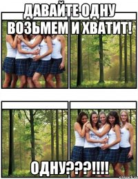 Давайте одну возьмем и хватит! Одну???!!!!