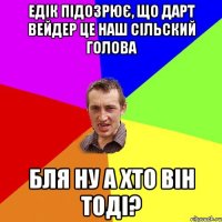 Едік підозрює, що Дарт Вейдер це наш сільский Голова Бля ну а хто він тоді?