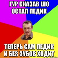 Гур сказав шо Остап педик Теперь сам педик и без зубов ходит