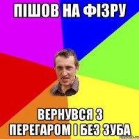 Пішов на фізру Вернувся З перегаром і без зуба