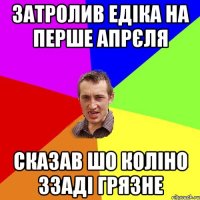 Затролив едіка на перше апрєля Сказав шо коліно ззаді грязне