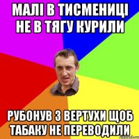 малі в тисмениці не в тягу курили рубонув з вертухи щоб табаку не переводили