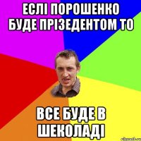 Еслі Порошенко буде прізедентом то все буде в шеколаді