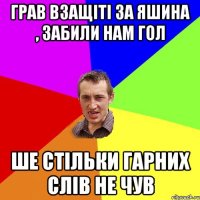 ГРАВ ВЗАЩІТІ ЗА ЯШИНА , ЗАБИЛИ НАМ ГОЛ ШЕ СТІЛЬКИ ГАРНИХ СЛІВ НЕ ЧУВ