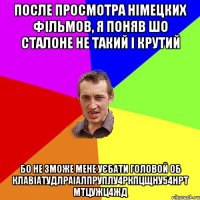 После просмотра Німецких фільмов, я поняв шо Сталоне не такий і крутий Бо не зможе мене уєбати головой об клавіатудлраіалпруплу4ркпцщну54нрт мтцужц4жд