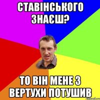 Ставінського знаєш? То він мене з вертухи потушив