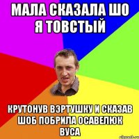 Мала сказала шо я товстый крутонув вэртушку и сказав шоб побрила Осавелюк вуса