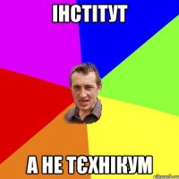 інстітут а не тєхнікум