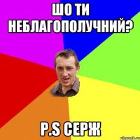 шо ти неблагополучний? p.s серж