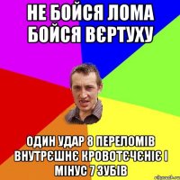 не бойся лома бойся вєртуху один удар 8 переломів внутрєшнє кровотєчєніє і мінус 7 зубів