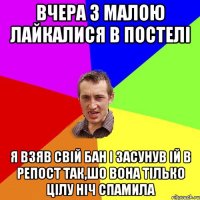 Вчера з малою лайкалися в постелi Я взяв свiй бан i засунув iй в репост так,шо вона тiлько цiлу нiч спамила