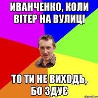 Иванченко, коли вітер на вулиці то ти не виходь, бо здує