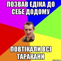 Позвав Едіка до себе додому Повтікали всі таракани