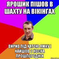 Ярошик пішов в шахту на вікінгах вирив під хатою ямку і найшов 2 носка прошлогодніх