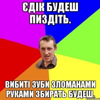 Єдік Будеш пиздіть. вибиті зуби зломанами руками збирать будеш.