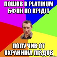 Пошов в Platinum Бфнк по крідіт полу чив от охранніка піздов