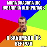 мала сказала шо ювелірка відкрилась я забомбив її з вертухи