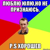 Люблю Юлю,но не признаюсь. P.S Хорошев