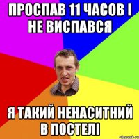 проспав 11 часов і не виспався я такий ненаситний в постелі