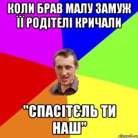 коли брав малу замуж її родітелі кричали "спасітєль ти наш"