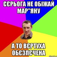 Сєрьога не обіжай Мар"яну а то вєртуха обєзпєчена