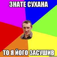 знате Сухана то я його засушив