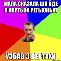 МАЛА СКАЗАЛА ШО ЙДЕ В ПАРТЫЮ РЕГЫОНЫВ УЭБАВ З ВЕРТУХИ