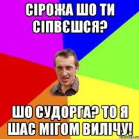 Сірожа шо ти сіпвєшся? шо судорга? то я шас мігом вилічу!