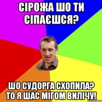 Сірожа шо ти сіпаєшся? шо судорга схопила? то я шас мігом вилічу!