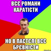 всє Романи каратісти но в пастєлі всє брєвністи