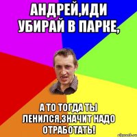 Андрей,иди убирай в парке, а то тогда ты ленился,значит надо отработать!