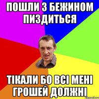 ПОШЛИ З БЕЖИНОМ ПИЗДИТЬСЯ ТІКАЛИ БО ВСІ МЕНІ ГРОШЕЙ ДОЛЖНІ