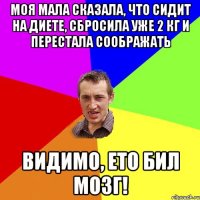 Моя мала сказала, что сидит на диете, сбросила уже 2 кг и перестала соображать Видимо, ето бил мозг!